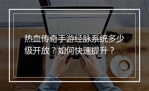 热血传奇手游经脉系统多少级开放？如何快速提升？