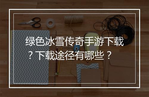 绿色冰雪传奇手游下载？下载途径有哪些？