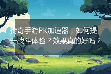 传奇手游PK加速器，如何提升战斗体验？效果真的好吗？