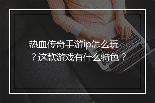 热血传奇手游ip怎么玩？这款游戏有什么特色？