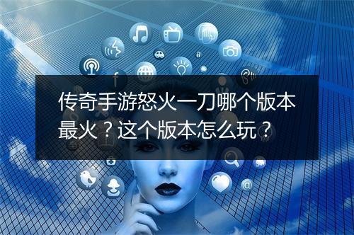 传奇手游怒火一刀哪个版本最火？这个版本怎么玩？
