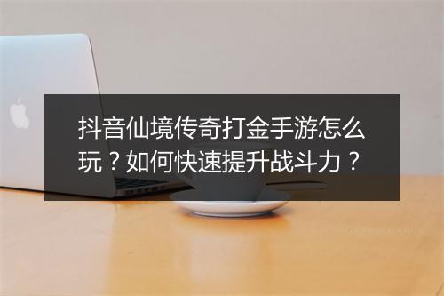 抖音仙境传奇打金手游怎么玩？如何快速提升战斗力？