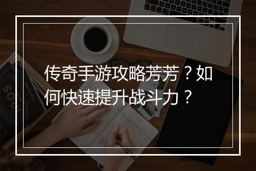 传奇手游攻略芳芳？如何快速提升战斗力？