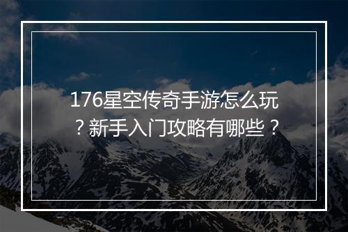 176星空传奇手游怎么玩？新手入门攻略有哪些？