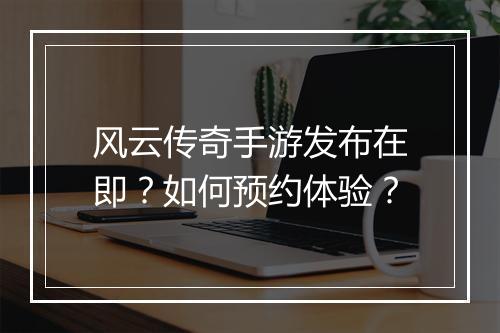 风云传奇手游发布在即？如何预约体验？