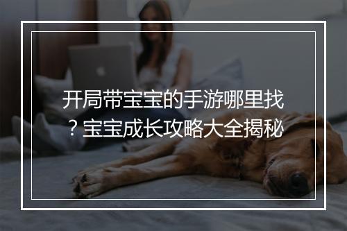 开局带宝宝的手游哪里找？宝宝成长攻略大全揭秘