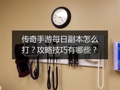 传奇手游每日副本怎么打？攻略技巧有哪些？