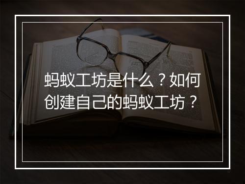 蚂蚁工坊是什么？如何创建自己的蚂蚁工坊？