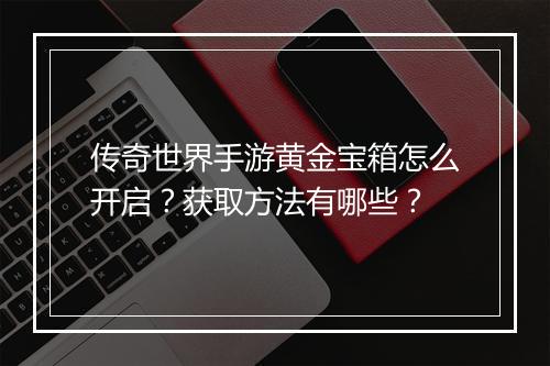 传奇世界手游黄金宝箱怎么开启？获取方法有哪些？