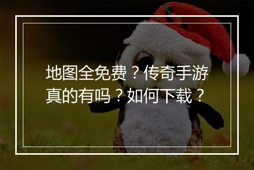 地图全免费？传奇手游真的有吗？如何下载？