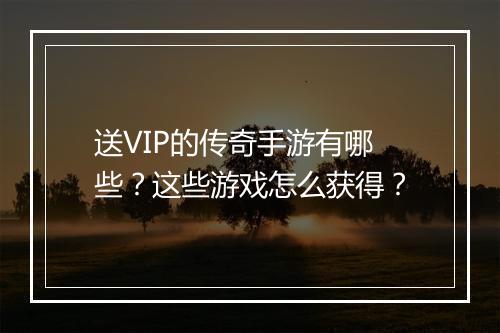送VIP的传奇手游有哪些？这些游戏怎么获得？