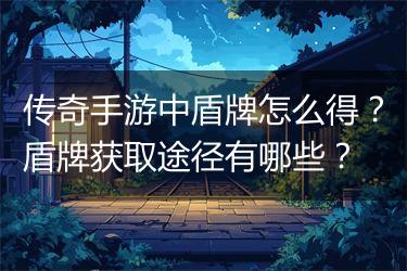 传奇手游中盾牌怎么得？盾牌获取途径有哪些？