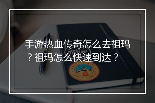 手游热血传奇怎么去祖玛？祖玛怎么快速到达？