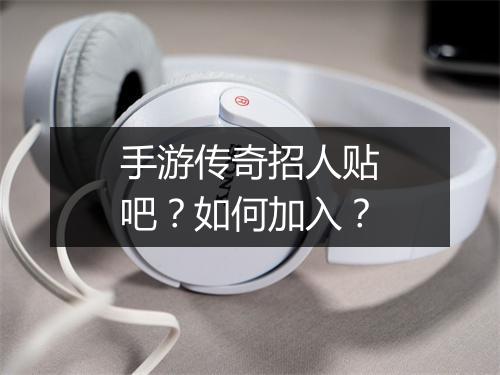 手游传奇招人贴吧？如何加入？