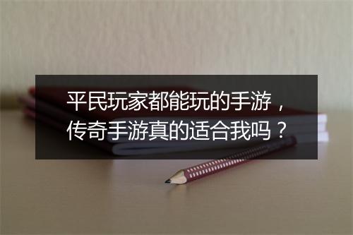 平民玩家都能玩的手游，传奇手游真的适合我吗？