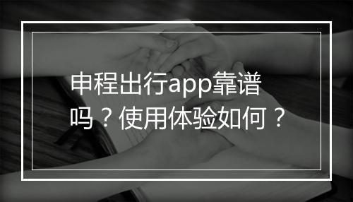 申程出行app靠谱吗？使用体验如何？