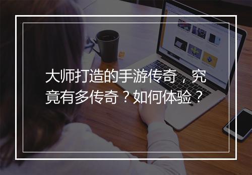 大师打造的手游传奇，究竟有多传奇？如何体验？