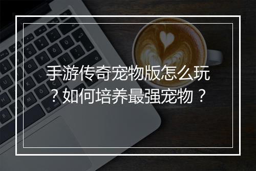 手游传奇宠物版怎么玩？如何培养最强宠物？