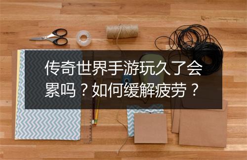 传奇世界手游玩久了会累吗？如何缓解疲劳？