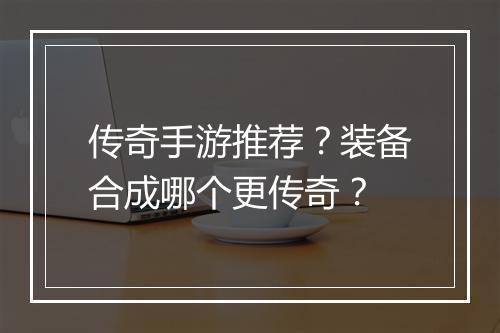 传奇手游推荐？装备合成哪个更传奇？