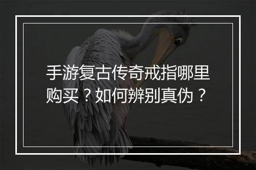 手游复古传奇戒指哪里购买？如何辨别真伪？