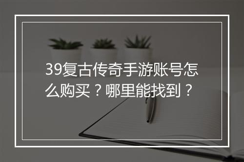 39复古传奇手游账号怎么购买？哪里能找到？
