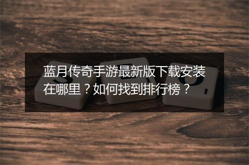 蓝月传奇手游最新版下载安装在哪里？如何找到排行榜？