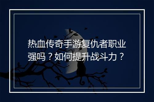 热血传奇手游复仇者职业强吗？如何提升战斗力？