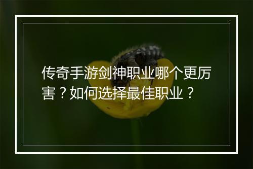 传奇手游剑神职业哪个更厉害？如何选择最佳职业？