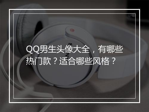 QQ男生头像大全，有哪些热门款？适合哪些风格？