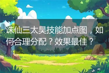 诛仙三太昊技能加点图，如何合理分配？效果最佳？
