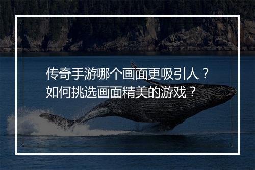 传奇手游哪个画面更吸引人？如何挑选画面精美的游戏？