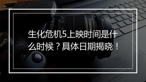 生化危机5上映时间是什么时候？具体日期揭晓！