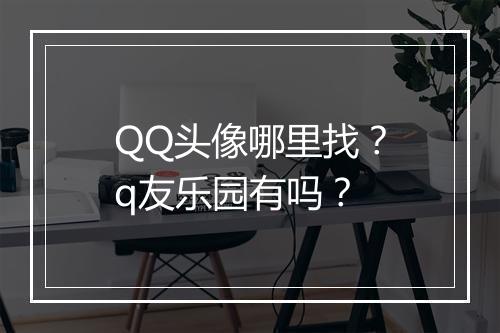 QQ头像哪里找？q友乐园有吗？