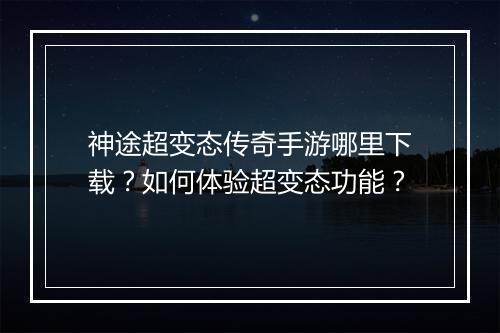 神途超变态传奇手游哪里下载？如何体验超变态功能？