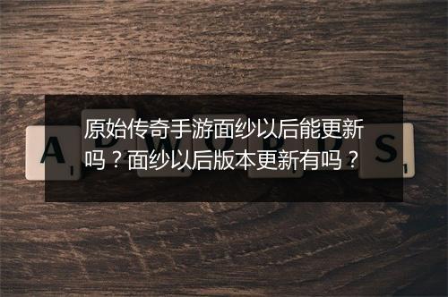 原始传奇手游面纱以后能更新吗？面纱以后版本更新有吗？