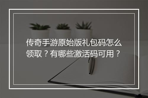 传奇手游原始版礼包码怎么领取？有哪些激活码可用？