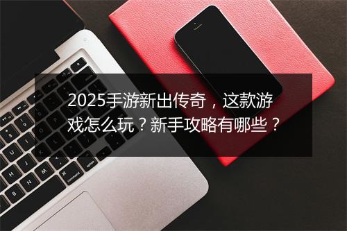2025手游新出传奇，这款游戏怎么玩？新手攻略有哪些？