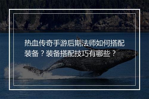 热血传奇手游后期法师如何搭配装备？装备搭配技巧有哪些？