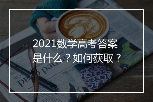 2021数学高考答案是什么?如何获取?