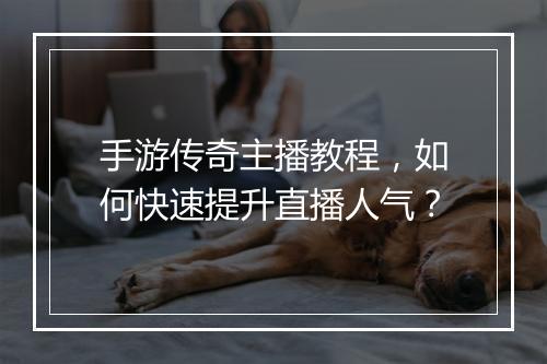 手游传奇主播教程，如何快速提升直播人气？