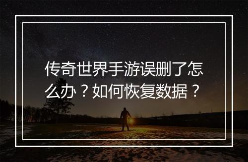 传奇世界手游误删了怎么办？如何恢复数据？