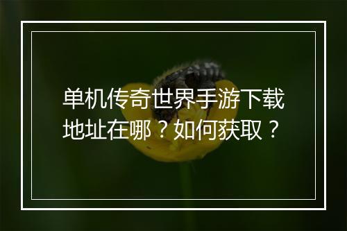 单机传奇世界手游下载地址在哪？如何获取？