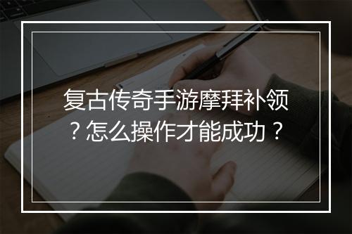 复古传奇手游摩拜补领？怎么操作才能成功？