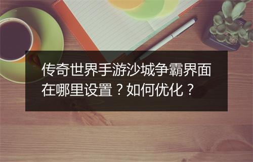 传奇世界手游沙城争霸界面在哪里设置？如何优化？