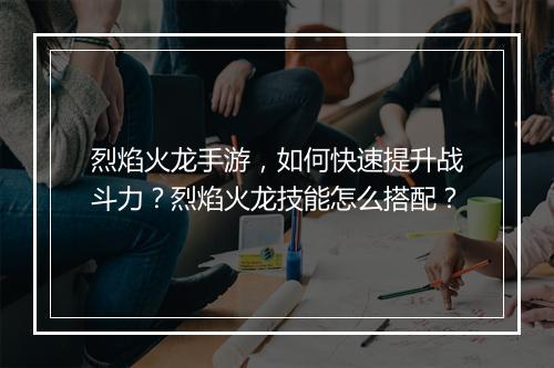 烈焰火龙手游，如何快速提升战斗力？烈焰火龙技能怎么搭配？