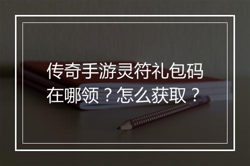传奇手游灵符礼包码在哪领？怎么获取？