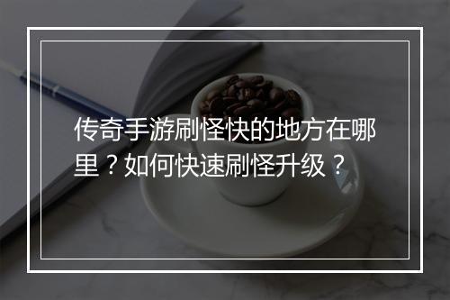 传奇手游刷怪快的地方在哪里？如何快速刷怪升级？