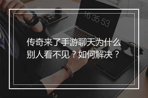 传奇来了手游聊天为什么别人看不见？如何解决？