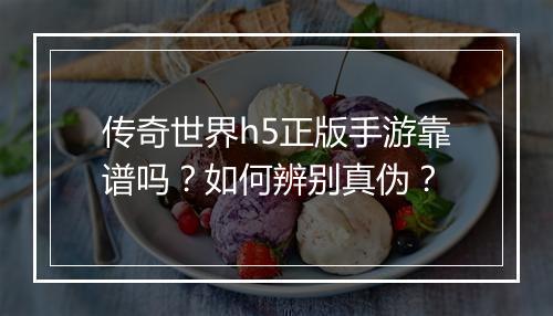 传奇世界h5正版手游靠谱吗？如何辨别真伪？